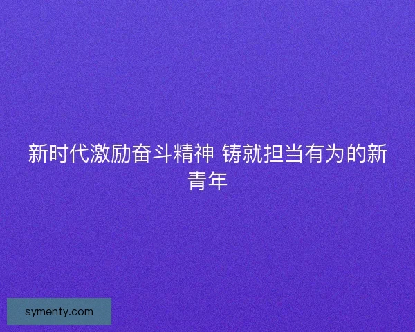 新时代激励奋斗精神 铸就担当有为的新青年