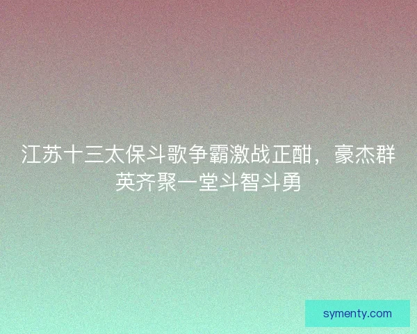 江苏十三太保斗歌争霸激战正酣，豪杰群英齐聚一堂斗智斗勇