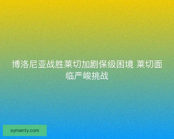 博洛尼亚战胜莱切加剧保级困境 莱切面临严峻挑战