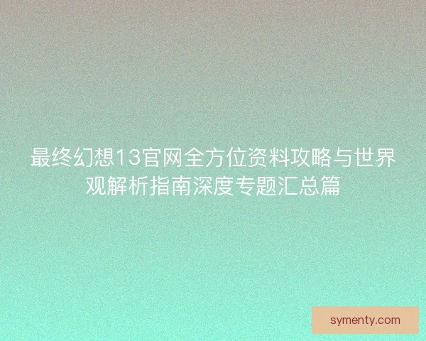 最终幻想13官网全方位资料攻略与世界观解析指南深度专题汇总篇