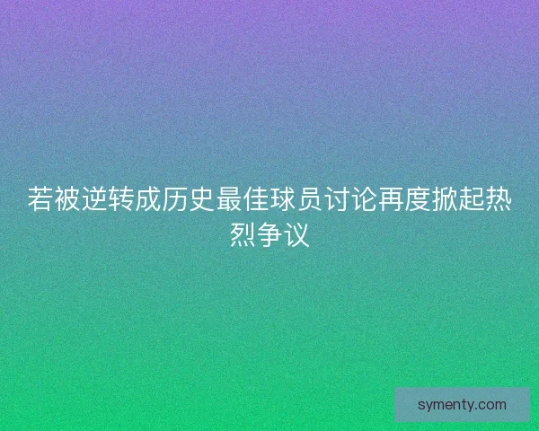 若被逆转成历史最佳球员讨论再度掀起热烈争议