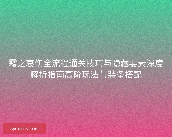 霜之哀伤全流程通关技巧与隐藏要素深度解析指南高阶玩法与装备搭配