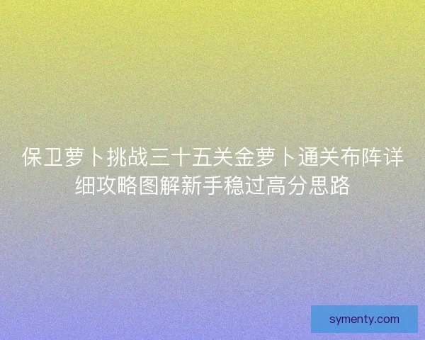 保卫萝卜挑战三十五关金萝卜通关布阵详细攻略图解新手稳过高分思路