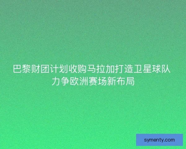 巴黎财团计划收购马拉加打造卫星球队 力争欧洲赛场新布局